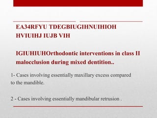 EA34RFYU TDEGBIUGIHNUIHIOH
HVIUIHJ IUJB VIH
IGIUHIUHOrthodontic interventions in class II
malocclusion during mixed dentition..
1- Cases involving essentially maxillary excess compared
to the mandible.
2 - Cases involving essentially mandibular retrusion .
 