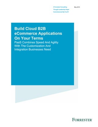 A Forrester Consulting
Thought Leadership Paper
Commissioned By Four51
May 2015
Build Cloud B2B
eCommerce Applications
On Your Terms
PaaS Combines Speed And Agility
With The Customization And
Integration Businesses Need
 