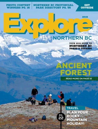 northern BC
ancient
forest
read more on page 10
travel
plan your
rocky
mountain
holiday!
photo contest
winners Pg. 16
northern BC Provincial
park directory pg. 56
get
outside
2016
Your 2016 Guide to
Northern BC
Parks & Tourism
pg.
22
 