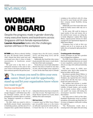 UPFRONT
NEWS ANALYSIS
6 www.hrdmag.com.sg
WOMEN
ON BOARD
Despite the progress made in gender diversity,
many executive teams and boardrooms across
Singapore still lack female representation.
Lauren Acurantes looks into the challenges
women still face in the workplace
IN THEIR report, Women on Boards: Tackling
the Issue, the Diversity Action Committee
(DAC) claimed that there’s good news and
not-so-good news when it comes to female
representation in boardrooms around
Singapore.
The good news is that there is now
widespread awareness of the need to have
more women on the board, and that there has
been continuous growth in the past four years.
The not-so-good news is that it’s not
enough. Singapore is still behind many other
key developed markets, said the report,
prompting key committee figures to comment
that “Singapore’s reputation as a financial
centre is at risk”.
The DAC, which was created in 2014 to
specifically promote female representation
in leadership positions, said that only 9.7% of
companies have a gender diverse boardroom.
workplace at the mid-level, with 47% citing
the need for career breaks and 46% saying
their company lacked flexibility during
childcare years.
Additionally, one in four women take career
breaks for family reasons while only one in
10 men do.
“At the outset, HR could be hiring an
equal number of men and women, but at
the mid-level more women are exiting due
to family obligations,” explains Mira Gajraj
Mohan, regional practice director for talent
management and organisational alignment at
Willis Towers Watson.
“Companies have to look at their core
analytics and see if, as women go up the
ladder, they are keeping the right proportions,”
she adds.
Crushing gender stereotypes
Gender stereotypes are also still a prevalent
issue in Singaporean workplaces.
The Willis Towers Watson survey reports
that female leadership behaviours are rooted
in more empathetic, maternal traits, which
often do not align with traditional leadership
models.
And when women do exhibit more
‘masculine’ traits, they’re often mocked for
being ‘iron ladies’, said the report.
Recruitment specialist Robert Walters, in
its white paper, Empowering Women in the
Workplace, also reported that 49% of female
workers don’t feel like they have a strong
female role model to look up to.
The problem that presents is twofold.
Firstly, this underscores the need for more
visibility of female leaders; and secondly,
how do female workers define a ‘strong
role model’? Are women still looking for
stereotypical ‘masculine’ behaviour from
their leaders?
One study seems to back up that claim.
Randstad’s Workmonitor survey on workers’
perceptions of the gender gap found that 74%
of women in Singapore would prefer working
for a male boss.
“The Workmonitor results show a
worrying trend in this region with such strong
Compare that to the UK (21.9%), Australia
(18.1%), and Hong Kong (12.1%) and the
disparity is jarring.
Additionally, they found that when women
do get promoted, their tenure is much shorter
than that of their male counterparts.
Twenty-three per cent of male independent
directors have been on boards for more than
10 years, with the longest tenure reported at
45 years. On the other hand, only 8% of female
independent directors have been on boards for
more than 10 years. The longest tenure of a
female director reported was 21 years, almost
half that of her male counterpart.
Mid-level drain
A separate report by Willis Towers Watson
gave one possible reason as to why women
are still under-represented in the boardroom.
It found that four in 10 women exit the
“As a woman you need to drive your own
career. Don’t just wait for opportunity;
stand up and let your organisation know where
you want to go”
MariaZhang,JuniperNetworks,APAC
 