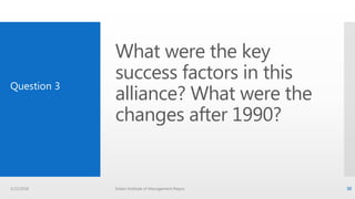 What were the key
success factors in this
alliance? What were the
changes after 1990?
Question 3
3/22/2016 Indian Institute of Management Raipur 30
 