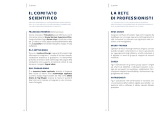 1716
Yoga Coach
Insegnanti certificati di Kundalini Yoga come insegnato da
Yogi Bhajan con una lunga esperienza nell’insegnamento e
nella formazione cui associano ruoli significativi nella con-
sulenza e nel management.
Neuro-Trainer
Operatori di Neuro-Training®
certificati vengono coinvolti
quando i progetti comprendono un lavoro specializzato
sul raggiungimento degli obbiettivi a livello individuale o
di squadra e il lavoro di gruppo è integrato da sessioni
individuali.
Coach
Figure specializzate nel guidare i gruppi oppure i singoli
per chiarire gli obbiettivi e individuare soluzioni e stra-
tegie per perseguirli con successo e soddisfazione. Per i
programmi integrati di team building e facilitazione al rag-
giungimento dei risultati.
Nutrizionisti
Figure specializzate nella alimentazione e nutrizione, con
una conoscenza delle tradizioni yogiche, ayurvediche e un
approccio volto a rafforzare il talento naturale dell’auto
guarigione.
 
LA RETE
DI PROFESSIONISTI
Y-C si avvale della collaborazione di numerosi
professionisti con diverse specializzazioni quando si
rivela funzionale per i progetti e i clienti.
Le persone
Francesca Federici (Meherbani Kaur).
Senese, è laureata in Fisica teorica e dal 2004 lavora come
ricercatrice presso la Scuola Normale Superiore di Pisa.
Insegna Kundalini Yoga e Karam Kriya, lo studio dei numeri
per un diverso e nuovo approccio alle problematiche della
vita. È counsellor di entrambe le discipline. Insegna in Italia
e all’estero.
Ram Rattan Singh
Romano, è medico e chirurgo. Insegnante di Kundalini Yoga
e formatore di insegnanti. è curatore di Sat Nam Rasayan,
meditazione terapeutica di guarigione e di rilassamento
profondo. Da tempo si dedica all’impiego dello yoga e della
meditazione come supporto ai tradizionali metodi di cura
attraverso il progetto Yoga e Salute.
Shiv Charan Singh
è un autentico leader spirituale, direttore e fondatore
della scuola di Karam Kriya (numerologia applicata)
a Londra, insegna Yoga Kundalini dal 1982 come allievo
diretto di Yogi Bhajan. Scozzese di nascita, è autore di
diversi libri ed è chiamato ad insegnare in tutto il mondo.
Vive in Portogallo.
IL COMITATO
SCIENTIFICO
Maestri e insegnanti di lunga esperienza hanno parteci-
pato allo sviluppo dello Yoga Coaching®
e FORNISCONO
la loro consulenza per progetti specifici.
Le persone
 