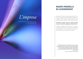 32
L’epoca attuale è sfidante, le regole del gioco cambiano in con-
tinuazione. I manager devono avere flessibilità e coraggio anco-
ra maggiori rispetto al passato, sviluppare competenze e qua-
lità diverse rispetto a quelle che li hanno portati al successo.
Focalizzazione, energia, resilienza e impatto personale
sono ormai essenziali per raggiungere risultati eccellenti.
Il modello di management classico, fondato su un approccio
prevalentemente razionale, non è più sufficiente. Un leader oggi
deve rappresentare una nuova dimensione di leadership, svi-
luppare qualità prima considerate “soft” o accessorie.
fulfilment intuition clarity action self-sensory system energy focus
openness straightforwardness union simplicity reality character quality
commitment consistency satisfaction contentment self-responsibility
resilience experience truthfulness realization caliber self-value
awareness projection discipline wisdom charisma increased potential
leverage courage
… equals next generation managers
NUOVI MODELLI
DI LEADERSHIP
L’impresa
Conquistando la mente conquisterete il mondo
(Siri Guru Granth Sahib, 1708)
 