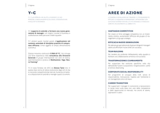 54
VANTAGGIO COMPETITIVO
Per creare un forte vantaggio competitivo con un investi-
mento minimo, aumentando l’efficacia del gruppo di ma-
nagement o di gruppi strategici.
EFFICACIA NUOVE GENERAZIONI
Per allenare gruppi selezionati di giovani dirigenti/ manager/
talenti ad affrontare nuove sfide con successo.
TEAM BUILDING
Per rendere più profondo l’affiatamento nella squadra e
facilitare una collaborazione armonica e di successo.
TRASFORMAZIONE E CAMBIAMENTO
Per supportare fasi evolutive specifiche nella vita
dell’azienda: fusioni e acquisizioni, riorganizzazioni, cambi
al vertice, downsizing.
CORPORATE SOCIAL RESPONSIBILITY
Per programmi di sviluppo della CSR: senso di
responsabilità, motivazione, rispetto per l’ambiente e
un management etico ed equo.
CAREER TRANSITION
Per supportare i manager in transizione a riposizionarsi
in tempi brevi sulla base non solo delle competenze
e delle opportunità di mercato, ma anche di talenti,
aspirazioni e valori.
AREE DI AZIONE
Le aziende si avvalgono dei training Y-C per rendere più
efficace la squadra di management, affrontare con
successo diverse fasi della vita aziendale e raggiun-
gere più velocemente gli obbiettivi.
L’impresa
Y-C supporta le aziende a formare una nuova gene-
razione di manager, con migliori risultati di business e
soddisfazione delle persone e delle squadre.
Y-C ottiene questi risultati grazie all’applicazione nel
contesto aziendale di discipline pratiche di compro-
vata efficacia, ormai oggetto di ampia dimostrazione
scientifica.
Questa missione costituisce il DNA di Y-C, che coniuga
una forte esperienza nella consulenza alla Direzione
Generale di gruppi internazionali con anni di ricerca,
sperimentazione e pratica di Meditazione, Yoga, Neu-
ro-Training®
.
Y-C è stata fondata nel 2012 da Alessia Tanzi che, in
questa fase storica di veloce evoluzione degli stili di vita
e crescente competitività dei mercati, ha deciso di mette-
re a disposizione di aziende e manager questi strumenti.
Y-C
Y-C è un’impresa che aiuta le aziende e le sue
persone a raggiungere eccellenza, soddisfazione
e risultati di business
L’impresa
 