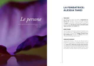 1514
Yoga Coach
Dal 1998 pratica Yoga e dal 2007 è insegnante cer-
tificata KRI (Kundalini Research Institute), Espanola,
New Mexico, di primo e secondo livello e fa parte
dell’Ikyta (Associazione Internazionale Insegnanti di
Kundalini Yoga). Nel 2012 ha creato la disciplina dello
Yoga Coaching®
e ha fondato Y-C.
Neuro-Trainer
Dal 2010 applica la disciplina del Neuro-Training®
in ses-
sioni individuali per il raggiungimento degli obbiettivi. è
Neuro-Trainer certificata dal College di Neuro-Train-
ing®
di Melbourne, Australia, e dall’A.K.S.I. (Associazio-
ne Italiana Kinesiologia Specializzata).
Consulente Aziendale
Laureata all’Università L. Bocconi, dal 1994 ha svolto la
professione di consulente in strategia aziendale in Europa
e U.S.A., in collaborazione con primarie società di consu-
lenza (Mars & Co, ATKearney, Gruppo Value Partners).
Ha affiancato la Direzione Generale di gruppi internaziona-
li quali PepsiCo, Nestlé, Moulinex, Banque Sofinco, Tesco,
GS-Carrefour, Unicredit, Telecom Italia, Société Générale.
LA FONDATRICE:
ALESSIA TANZI
Le persone
Quello che devi fare nella vita è diffondere la luce
Essere il faro
(Yogi Bhajan)
 