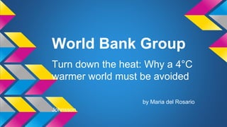 World Bank Group
Turn down the heat: Why a 4°C
warmer world must be avoided
by Maria del Rosario
Johnsson
 