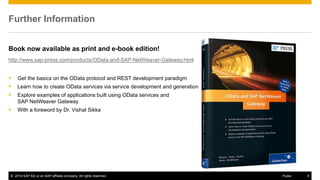 © 2014 SAP AG or an SAP affiliate company. All rights reserved. 9Public
Further Information
Book now available as print and e-book edition!
http://www.sap-press.com/products/OData-and-SAP-NetWeaver-Gateway.html
 Get the basics on the OData protocol and REST development paradigm
 Learn how to create OData services via service development and generation
 Explore examples of applications built using OData services and
SAP NetWeaver Gateway
 With a foreword by Dr. Vishal Sikka
 