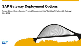 Tobias Griebe, Mirjam Backes | Product Management | SAP P&I HANA Platform I/O Gateway
May, 2014
SAP Gateway Deployment Options
 