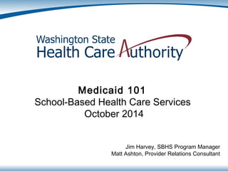 Medicaid 101
School-Based Health Care Services
October 2014
Jim Harvey, SBHS Program Manager
Matt Ashton, Provider Relations Consultant
 