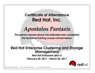 Certiﬁcate of Attendance
Red Hat, Inc.
Apostolos Pantazis
The person named above has attended and completed
the technical training course named below:
Red Hat Enterprise Clustering and Storage
Management
Red Hat Enterprise Linux 6
February 28, 2011 - March 04, 2011
Copyright 2010 Red Hat, Inc. All rights reserved. Red Hat is a registered trademark of Red Hat, Inc. Linux is a registered trademark of Linus Torvalds.
 
