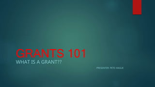 GRANTS 101
WHAT IS A GRANT??
PRESENTER: PETE HAGUE
 