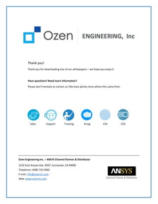 Thank you!
Thank you for downloading one of our whitepapers – we hope you enjoy it.
Have questions? Need more information?
Please don’t hesitate to contact us! We have plenty more where this came from.
Sales Support Training Emag FEA CFD
Ozen Engineering Inc. – ANSYS Channel Partner & Distributor
1210 East Arques Ave. #207, Sunnyvale, CA 94085
Telephone: (408) 732-4665
E-mail: info@ozeninc.com
Web: www.ozeninc.com
 