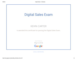 5/9/2016 Google Partners ­ Certification
https://www.google.com/partners/#p_certification_html;cert=7 1/2
Digital Sales Exam
KEVIN CARTER
is awarded this certi怀cate for passing the Digital Sales Exam.
GOOGLE.COM/PARTNERS
VALID THROUGH
May 9, 2018
 