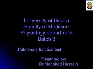 University of GeziraUniversity of Gezira
Faculty of MedicineFaculty of Medicine
Physiology departmentPhysiology department
Batch 8Batch 8
Pulmonary function testPulmonary function test
Presented by:Presented by:
Dr Mogahed HusseinDr Mogahed Hussein
 
