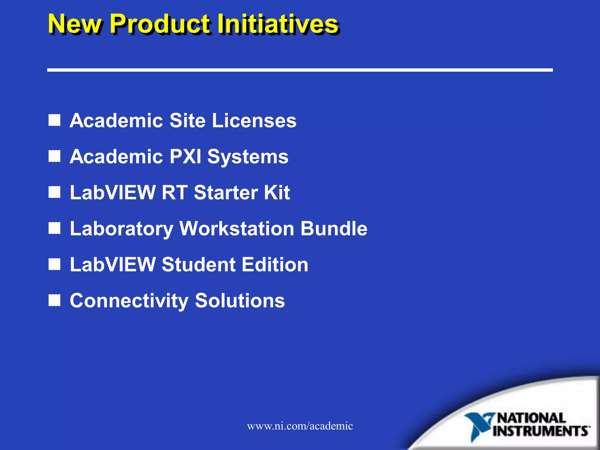 www.ni.com/academic
New Product Initiatives
 Academic Site Licenses
 Academic PXI Systems
 LabVIEW RT Starter Kit
 Laboratory Workstation Bundle
 LabVIEW Student Edition
 Connectivity Solutions
 