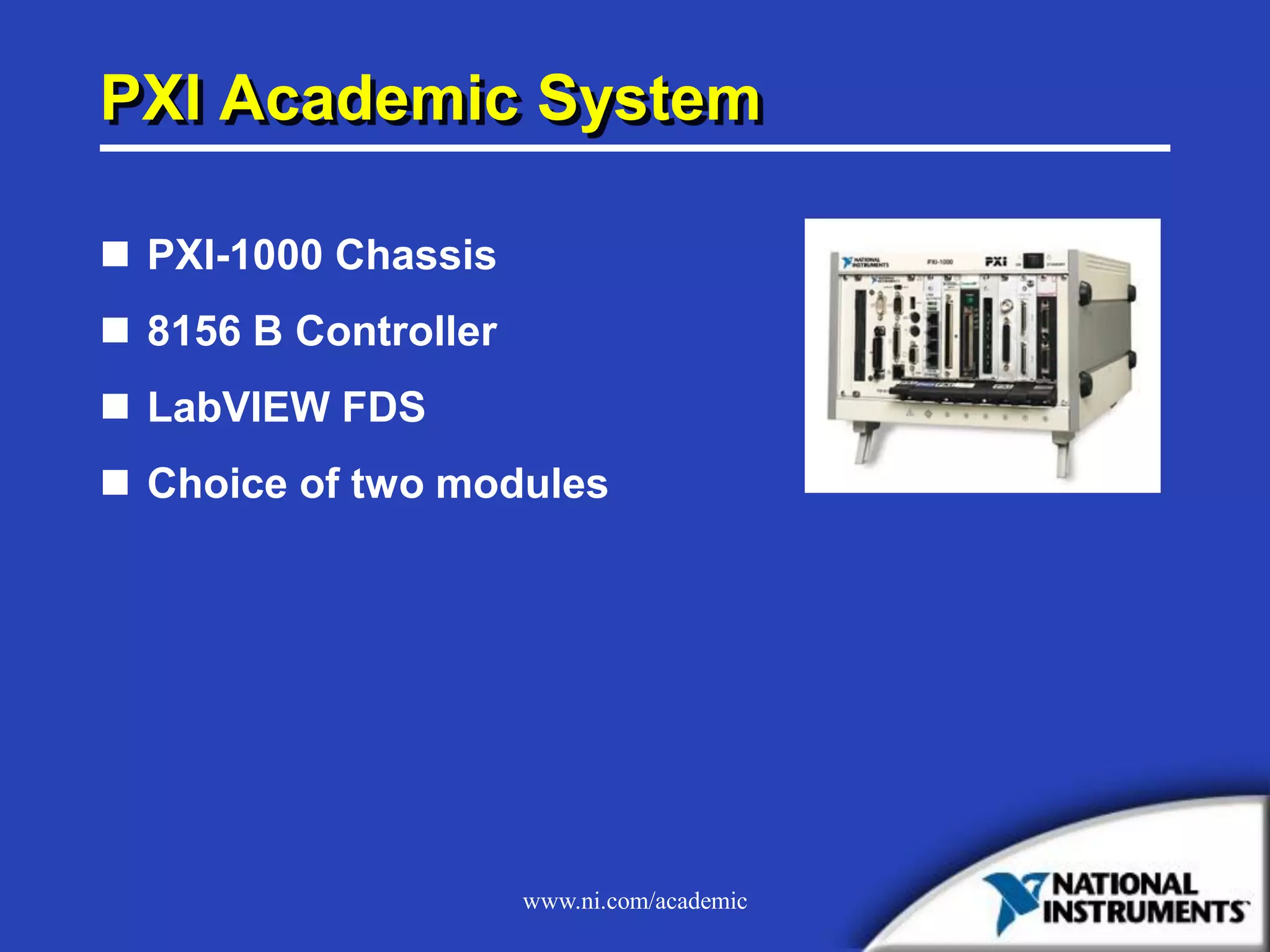 www.ni.com/academic
PXI Academic System
 PXI-1000 Chassis
 8156 B Controller
 LabVIEW FDS
 Choice of two modules
 