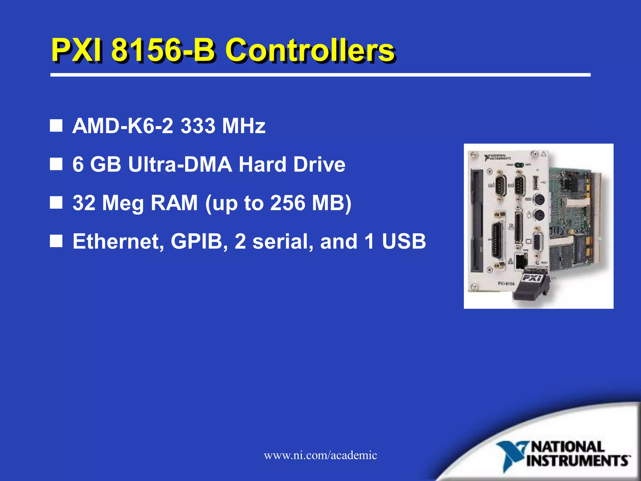 www.ni.com/academic
PXI 8156-B Controllers
 AMD-K6-2 333 MHz
 6 GB Ultra-DMA Hard Drive
 32 Meg RAM (up to 256 MB)
 Ethernet, GPIB, 2 serial, and 1 USB
 