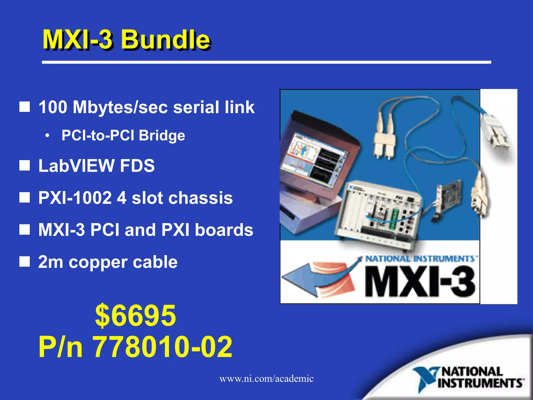 www.ni.com/academic
MXI-3 Bundle
 100 Mbytes/sec serial link
• PCI-to-PCI Bridge
 LabVIEW FDS
 PXI-1002 4 slot chassis
 MXI-3 PCI and PXI boards
 2m copper cable
$6695
P/n 778010-02
 