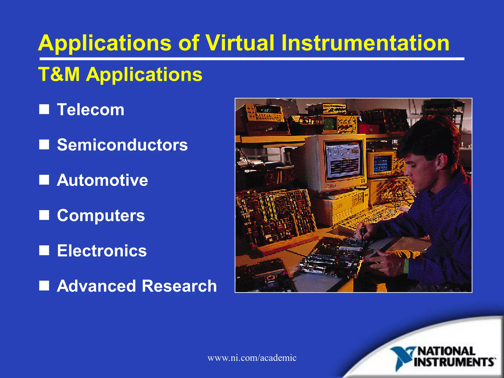 www.ni.com/academic
Applications of Virtual Instrumentation
T&M Applications
 Telecom
 Semiconductors
 Automotive
 Computers
 Electronics
 Advanced Research
 