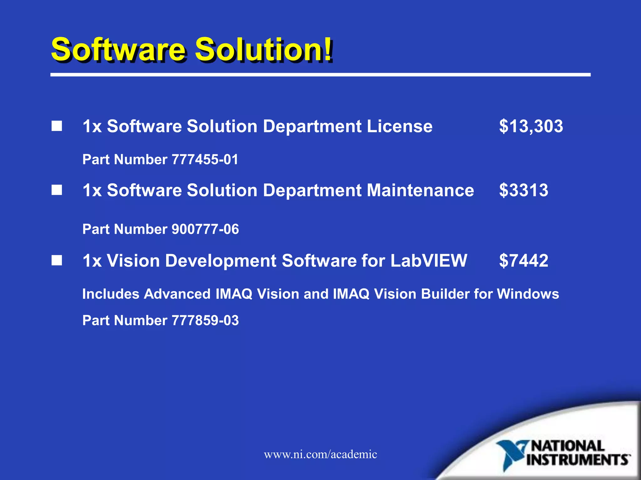 www.ni.com/academic
Software Solution!
 1x Software Solution Department License $13,303
Part Number 777455-01
 1x Software Solution Department Maintenance $3313
Part Number 900777-06
 1x Vision Development Software for LabVIEW $7442
Includes Advanced IMAQ Vision and IMAQ Vision Builder for Windows
Part Number 777859-03
 