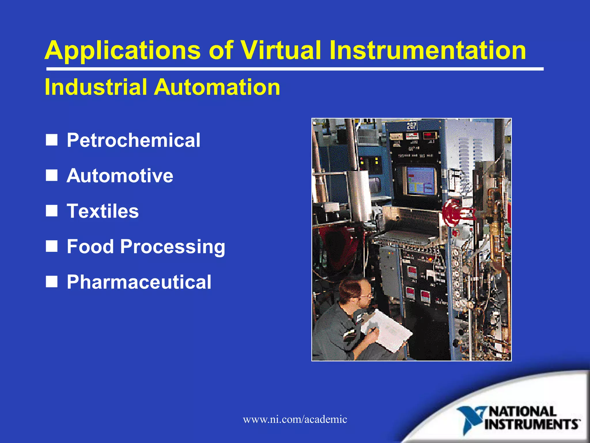 www.ni.com/academic
Applications of Virtual Instrumentation
Industrial Automation
 Petrochemical
 Automotive
 Textiles
 Food Processing
 Pharmaceutical
 