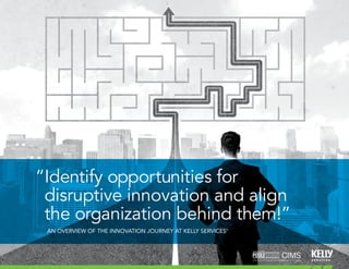 CONTENTS
“Identify opportunities for
disruptive innovation and align
the organization behind them!”
AN OVERVIEW OF THE INNOVATION JOURNEY AT KELLY SERVICES®
 