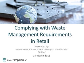 Complying with Waste
Management Requirements
in Retail
Presented by
Wade Miller, CHMM, CPEA, Exemplar Global Lead
Auditor
15 March 2016
 