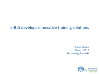 e-BLS develops innovative training solutions
Shane Wilson
5 March 2012
Technology Taranaki
 