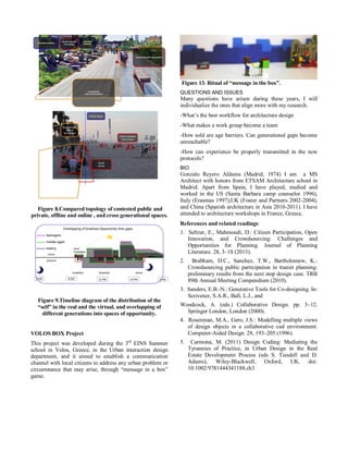 Figure 8.Compared topology of contested public and private, offline and online , and cross generational spaces. 
Figure 9.Timeline diagram of the distribution of the “self” in the real and the virtual, and overlapping of different generations into spaces of opportunity. 
VOLOS BOX Project 
This project was developed during the 3rd EINS Summer school in Volos, Greece, in the Urban interaction design department, and it aimed to establish a communication channel with local citizens to address any urban problem or circumstance that may arise, through “message in a box” game. Figure 13. Ritual of “message in the box”. 
QUESTIONS AND ISSUES 
Many questions have arisen during these years, I will individualize the ones that align more with my research. 
-What’s the best workflow for architecture design 
-What makes a work group become a team 
-How sold are age barriers. Can generational gaps become unreachable? 
-How can experience be properly transmitted in the new protocols? 
BIO 
Gonzalo Reyero Aldama (Madrid, 1974) I am a MS Architect with honors from ETSAM Architecture school in Madrid. Apart from Spain, I have played, studied and worked in the US (Santa Barbara camp counselor 1996), Italy (Erasmus 1997),UK (Foster and Partners 2002-2004), and China (Spanish architecture in Asia 2010-2011). I have attended to architecture workshops in France, Greece. 
References and related readings 
1. Seltzer, E., Mahmoudi, D.: Citizen Participation, Open Innovation, and Crowdsourcing: Challenges and Opportunities for Planning. Journal of Planning Literature. 28, 3–18 (2013). 
2. Brabham, D.C., Sanchez, T.W., Bartholomew, K.: Crowdsourcing public participation in transit planning: preliminary results from the next stop design case. TRB 89th Annual Meeting Compendium (2010). 
3. Sanders, E.B.-N.: Generative Tools for Co-designing. In: Scrivener, S.A.R., Ball, L.J., and 
Woodcock, A. (eds.) Collaborative Design. pp. 3–12. Springer London, London (2000). 
4. Rosenman, M.A., Gero, J.S.: Modelling multiple views of design objects in a collaborative cad environment. Computer-Aided Design. 28, 193–205 (1996). 
5. Carmona, M. (2011) Design Coding: Mediating the Tyrannies of Practice, in Urban Design in the Real Estate Development Process (eds S. Tiesdell and D. Adams), Wiley-Blackwell, Oxford, UK. doi: 10.1002/9781444341188.ch3 
