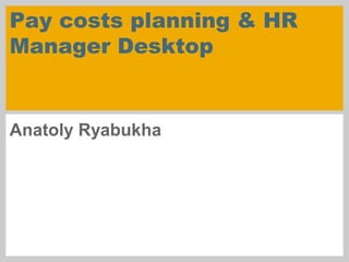 Pay costs planning & HR
Manager Desktop
Anatoly Ryabukha
 