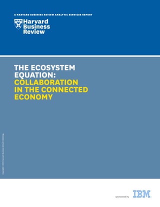 Copyright©2016HarvardBusinessSchoolPublishing.
A HARVARD BUSINESS REVIEW ANALYTIC SERVICES REPORT
THE ECOSYSTEM
EQUATION:
COLLABORATION
IN THE CONNECTED
ECONOMY
sponsored by
 