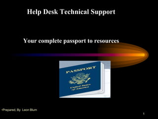 Help Desk Technical Support
Your complete passport to resources
1
•Prepared, By Leon Blum
 