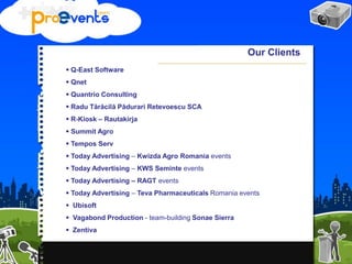  Q-East Software
 Qnet
 Quantrio Consulting
 Radu Tărăcilă Pădurari Retevoescu SCA
 R-Kiosk – Rautakirja
 Summit Agro
 Tempos Serv
 Today Advertising – Kwizda Agro Romania events
 Today Advertising – KWS Seminte events
 Today Advertising – RAGT events
 Today Advertising – Teva Pharmaceuticals Romania events
 Ubisoft
 Vagabond Production - team-building Sonae Sierra
 Zentiva
Our Clients
 
