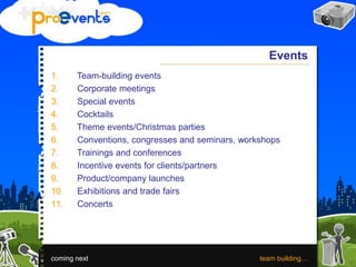 Events
1. Team-building events
2. Corporate meetings
3. Special events
4. Cocktails
5. Theme events/Christmas parties
6. Conventions, congresses and seminars, workshops
7. Trainings and conferences
8. Incentive events for clients/partners
9. Product/company launches
10. Exhibitions and trade fairs
11. Concerts
coming next team building…
 