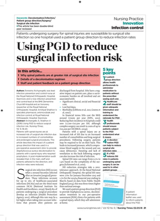 www.nursingtimes.net / Vol 112 No 9 / Nursing Times 02.03.16 21
keywords: Decolonisation/infection/
patient group direction/surgery/
surgical site infection
●This article has been double-blind
peer reviewed
A Patient’s guide to
Staphylococcus
aureus decolonisation
authors Annesha Archyangelio was lead
infection prevention and control nurse at
the Royal National Orthopaedic Hospital,
Stanmore and is now infection prevention
and control lead at the BMI Clementine
Churchill Hospital and an honorary
researcher at the Royal National
Orthopaedic Hospital; Amritpal Shakhon is
specialist pharmacist, antimicrobials and
infection control, at Royal National
Orthopaedic Hospital, Stanmore
abstract Archiangelio A, Shakhon A
(2016) Using PGD to reduce surgical
infection risk. Nursing Times;
112: 9, 18-20.
Patients with spinal injuries are at
increased risk of surgical site infection due
to increased numbers of comorbidities
and prolonged surgical procedures. This
article describes the impact of a patient
group direction that was used in a
pre-operative assessment clinic to provide
Staphylococcus aureus decolonisation to
patients with a spinal injury who required
prophylaxis. A post-implementation audit
revealed that, in the main, staff and
patients adhered to the direction, and
infection rates were reduced.
S
urgical site infection (SSI) occurs
when a wound becomes infected
after an invasive (surgical) proce-
dure. These infections account
for up to 16% of healthcare-associated
infections (HCAIs) and are the third most
common HCAI (National Institute for
Health and Excellence, 2013a). Nearly 8% of
patients undergoing a surgical procedure
develop an infection (Health Protection
Agency, 2012), although this rate may be a
lot higher when taking into account infec-
tions that present after patients are
5 key
points
1a patient
group direction
allows health
professionals to
administer
medication to
patients without
the prescriber
seeing each one
2healthcare
staﬀ should be
given adequate
information and
training to
understand the
rationale for pgD
3health
professionals
should ensure
patients subject
to the pgD
understand what
it means
4a decolon-
isation pgD
can help to reduce
surgical site
infection rates
5if a pgD
reduces ssi
rates in patients
undergoing spinal
surgery it can be
used to in other
patient groups
discharged from hospital. SSIs have a neg-
ative impact on patient care, place a socio-
economic burden on all involved and are
associated with:
» Significant clinical, social and financial
cost;
» Lost bed days;
» Morbidity (Gibbons et al, 2011; Graves et
al, 2007).
In financial terms SSIs cost the NHS
around £700m per year (HPA, 2012).
Reducingtheirincidenceinhospitalscould
save £2,100–£10,500 per SSI, although
complex surgery can result in costs of up to
£20,000 per SSI (NICE, 2013a).
Patients with a spinal injury are at
increased risk of SSI due to an increased
number of comorbidities and long surgical
procedures. Following surgery, patients
may be required to lie on their back. This
leads to increased pressure, which compro-
mises blood supply to the wound and can
cause dehiscence. Sweating and lack of
ventilation to the back following surgery
can also increase the risk of infection.
Spinal SSI rates can range from 0.7% to
1.9% based on the complexity of the sur-
gery (Schimmel et al, 2010).
SSI reduction strategies take a zero-
tolerance approach. At the Royal National
Orthopaedic Hospital, the spinal SSI rates
were 2.6% for January-December 2013 and
1.7% for the 2013/14 financial year ending in
March; based on data from Public Health
England (2014), this was three times higher
than national average.
Weusedapatientgroupdirection(PGD)
to provide Staphylococcus aureus, decoloni-
sation treatment in our pre-operative
assessment (POA) clinics for patients with
a spinal injury, which they self-administer
at home.
In this article...
Why spinal patients are at greater risk of surgical site infection
Details of a decolonisation regimen
staﬀ and patient feedback on a patient group direction
Patients undergoing surgery for spinal injuries are susceptible to surgical site
infection so one hospital used a patient group direction to reduce infection rates
Using PGD to reduce
surgical infection risk
A patient
information
leaflet was used
to inform patients
about the PGD
Nursing Practice
Innovation
Infection control
 