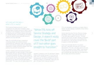 18
“ITIL is a library of good practices for IT service
management, not a prescriptive framework,” argues
Matthew Skelton, Principal Consultant at Skelton Thatcher
Consulting. “It also emphasises continual improvement
of ongoing services, not ‘finished’ software. A key aspect
of a DevOps approach is that handoffs are to be avoided
if speed and quality of delivery (and effectiveness of
operation) are to be maximised.
“Agile, ITIL, and DevOps all have a shared focus
on working software, and emphasise iterative
improvement and collaboration. Agile methods favour
iterative, early delivery, collaboration with stakeholders,
responding to change, and working software rather than
extensive documentation and planning.”
So there is certainly some commonality of purpose at
play, but expectations do need to be kept in check, argues
Harry Vazanias, Principal, The North Highland Company.
“The question of whether ITIL helps or hinders DevOps is
a common one,” he says. “This is the wrong question, and
actually distracts from the right question, which is ‘What
governance do you need to nurture the right DevOps
environment?’. This may or may not heavily draw on ITIL.”
 
Vazanias’s contention is that ITIL itself doesn’t notably
hinder or drive DevOps because it’s not set up to do
either. “ITIL is a framework so if any element proves
too bureaucratic and siloed for DevOps, you have the
flexibility to ignore it,” he elaborates. “Hence ITIL only
gets in the way if that is how you tailored it.”
“ITIL is not designed to comment on or support Agile or
DevOps,” he adds. “Equally, its guidelines contain little to
challenge DevOps.”
He also notes that while ITIL ticks off Service Strategy
and Design, it doesn’t really cover the ‘Build’ part of
IT but rather goes straight to Transition. “The build
processes are missing,” he states. “DevOps, a movement
born heavily from the Dev world, is not addressed. By
not addressing it in any real way, ITIL doesn’t do much
to support or conflict with DevOps.”
There’s also the danger that ITIL in its present
form hasn’t really kept up to date with current tech
developments. “ITIL 2011 is the latest version and really
only a minor update of V3 from 2006/7,” says Vazanias.
“In other words, ITIL core thinking comes from a time
pre-Smartphone apps when Agile was only beginning to
get into large, long-standing corporates.”
Let’s start with the basics –
what is ITIL in reality?
“While ITIL ticks off
Service Strategy and
Design, it doesn’t really
cover the ‘Build’ part
of IT but rather goes
straight to Transition.”
devops perspectives 2 | ITIL – help or hindrance?
 