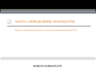 СТРАНИЦА 2
ЧАСТЬ 1. ОПРЕДЕЛЕНИЕ АРХИТЕКТУРЫ
Введение в Enterprise Architecture и нотацию моделирования Archimate 2.0-3.0
MARCUS AURELIUS LTD
 
