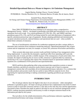 Detailed Operational Data as a Means to Improve Air Emissions Management
Angela Martins, Rodrigo Chavez, Vicente Schmall
PETROBRAS - Petroleo Brasileiro SA, Av Almirante Barroso 24 andar, Rio de Janeiro, Brazil
Kenneth Weiss, Braulio Pikman
Air Energy and Climate Change Department, Environmental Resources Management (ERM), 1777
Botelho Dr., Walnut Creek, CA, USA
ken.weiss@erm.com, braulio.pikman@erm.com
ABSTRACT
Since 2004, PETROBRAS has been tracking its air emissions using a comprehensive
Management System – SIGEA – developed in partnership with ERM and customized to cover all of its
operations from well to tank. Five criteria pollutants (CO, PM, SO2, NOx, and NMHC) and three
greenhouse gases (CO2, CH4, and N2O) are being tracked for each individual piece of equipment with a
specific calculation protocol per type of equipment. Besides adopting published and internationally
accepted calculation protocols, material balances and operational data are used – when available – to
obtain better estimates of emissions.
The use of stoichiometric calculations for combustion equipment provides a unique ability to
determine mass emissions from continuous monitoring analyzers. Operational parameters like oxygen
content and air temperature are used, for example, to correct NOx emissions from boilers and furnaces.
More accurate data mean more accurate results and better tracking of any management action
being implemented. A system like this demands a significant effort from operating staff to provide
accurate data and, in return, provides a reliable measure of the consequences of each action taken. For
example, the impact of reducing the air excess on NOx emissions is captured either by continuous
monitoring or by a set of equations that express NOx formation based on operational conditions. Most
equations are a combination of EPA protocols and experimental data.
SIGEA performs data-gathering either using automated data acquisition systems or manual
friendly interfaces, and delivers emissions results (metric tones per unit of time) to corporate
management systems that will consolidate all environmental performance indicators. It is a solution that
provides products and accurate results that are useful at many different corporate levels, from
negotiating for regional permitting to making commitments regarding greenhouse gas emissions
reduction.
INTRODUCTION
The oil and gas industry faces the highest risks due to its air emissions – either atmospheric
pollutants or greenhouse gases. All major oil and gas producers have implemented some kind of control
system in order to track their emissions and have a clear idea on the risks they face and the opportunities
associated to them. Petrobras has made an option to develop its own air emissions management system –
SIGEA, seeking maximum granularity and accuracy in order to mitigate emissions based on the
information provided by the system.
The tool allows for the reliable determination of key performance indicators regarding the
environmental performance and energy consumption.
 