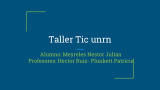 Taller Tic unrn
Alumno: Meyreles Nestor Julian
Profesores: Hector Ruiz- Plunkett Patricia
 