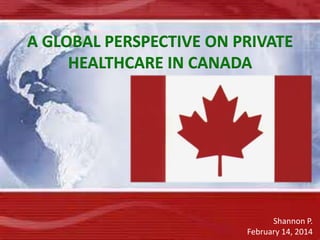 Shannon P.
February 14, 2014
A GLOBAL PERSPECTIVE ON PRIVATE
HEALTHCARE IN CANADA
 