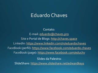 Contato:
eduardo@chaves.pro
http://chaves.space
https://www.linkedin.com/in/eduardochaves
https://www.facebook.com/eduardo.chaves
https://www.facebook.com/educhv
Slides da Palestra:
SlideShare: https://www.slideshare.net/edwardkeys
 