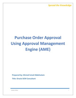 AHMED ISMAIL I
Spread the Knowledge
Purchase Order Approval
Using Approval Management
Engine (AME)
Prepared by: Ahmed Ismail Abdelsalam
Title: Oracle SCM Consultant
 