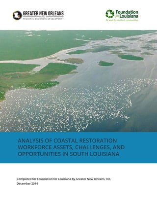 Completed for Foundation for Louisiana by Greater New Orleans, Inc.
December 2014
ANALYSIS OF COASTAL RESTORATION
WORKFORCE ASSETS, CHALLENGES, AND
OPPORTUNITIES IN SOUTH LOUISIANA
 