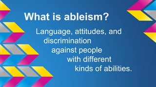 What is ableism?
Language, attitudes, and
discrimination
against people
with different
kinds of abilities.
 