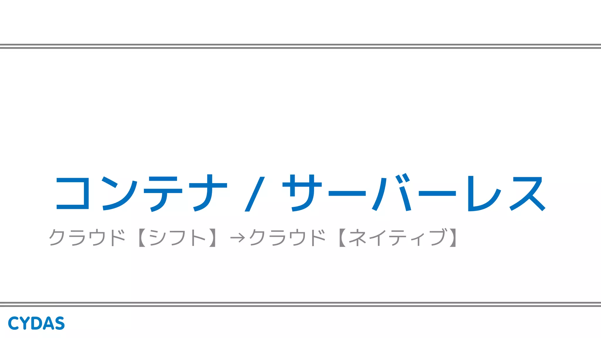 コンテナ / サーバーレス
クラウド【シフト】→クラウド【ネイティブ】
 