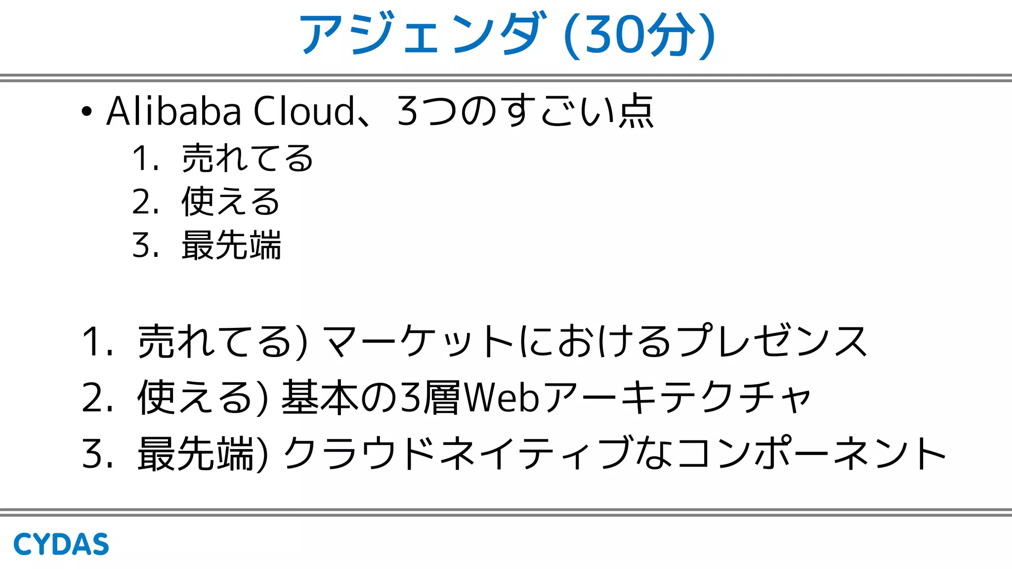 アジェンダ (30分)
• Alibaba Cloud、3つのすごい点
1. 売れてる
2. 使える
3. 最先端
1. 売れてる) マーケットにおけるプレゼンス
2. 使える) 基本の3層Webアーキテクチャ
3. 最先端) クラウドネイティブなコンポーネント
 
