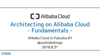 Architecting on Alibaba Cloud
- Fundamentals -
Alibaba Cloud in Fukuoka #1
@yoshidashingo
2018.8.31
 