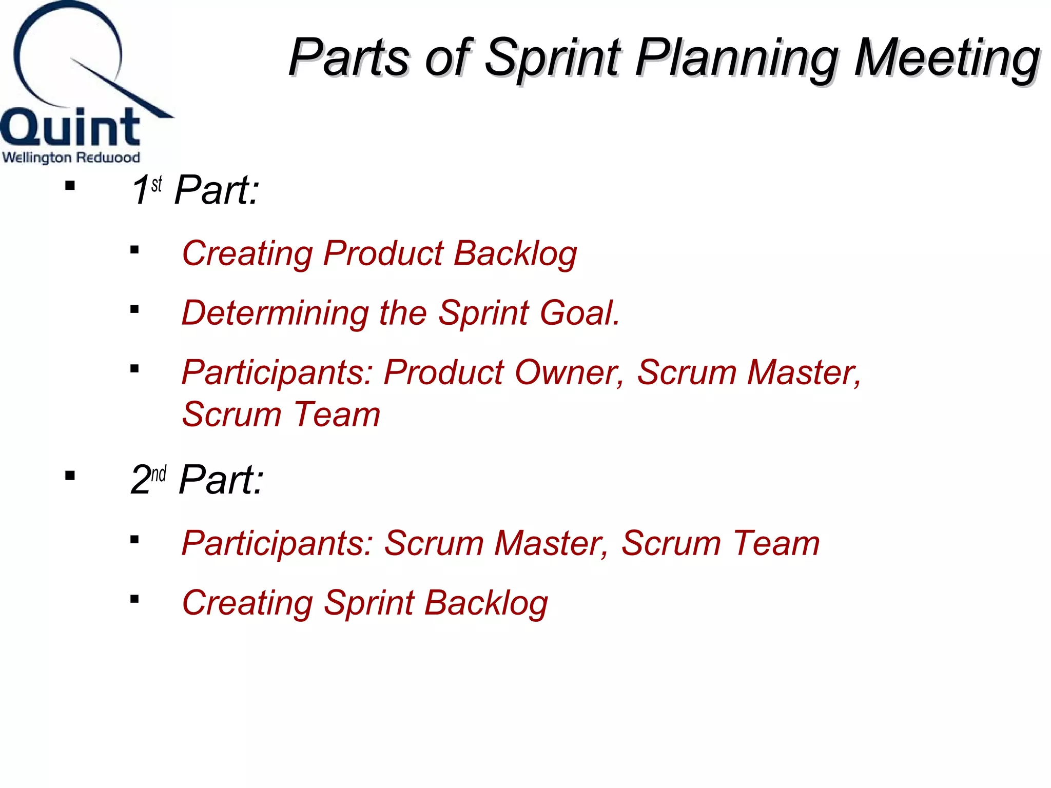 PPaarrttss ooff SSpprriinntt PPllaannnniinngg MMeeeettiinngg 
 1st Part: 
 Creating Product Backlog 
 Determining the Sprint Goal. 
 Participants: Product Owner, Scrum Master, 
Scrum Team 
 2nd Part: 
 Participants: Scrum Master, Scrum Team 
 Creating Sprint Backlog 
 