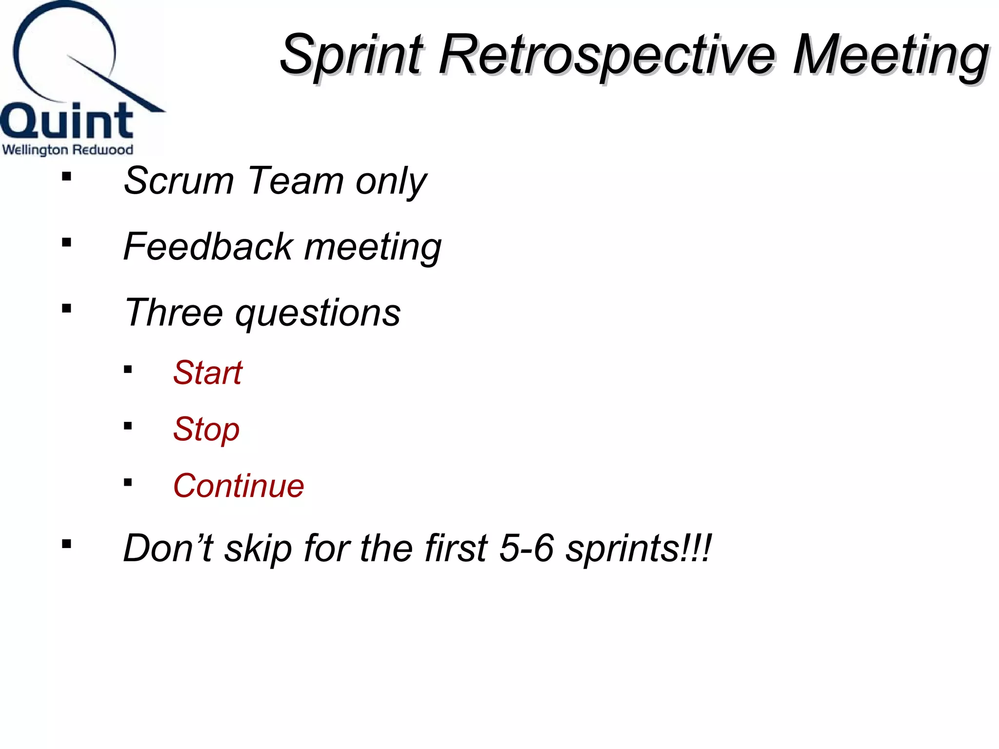 SSpprriinntt RReettrroossppeeccttiivvee MMeeeettiinngg 
 Scrum Team only 
 Feedback meeting 
 Three questions 
 Start 
 Stop 
 Continue 
 Don’t skip for the first 5-6 sprints!!! 
 