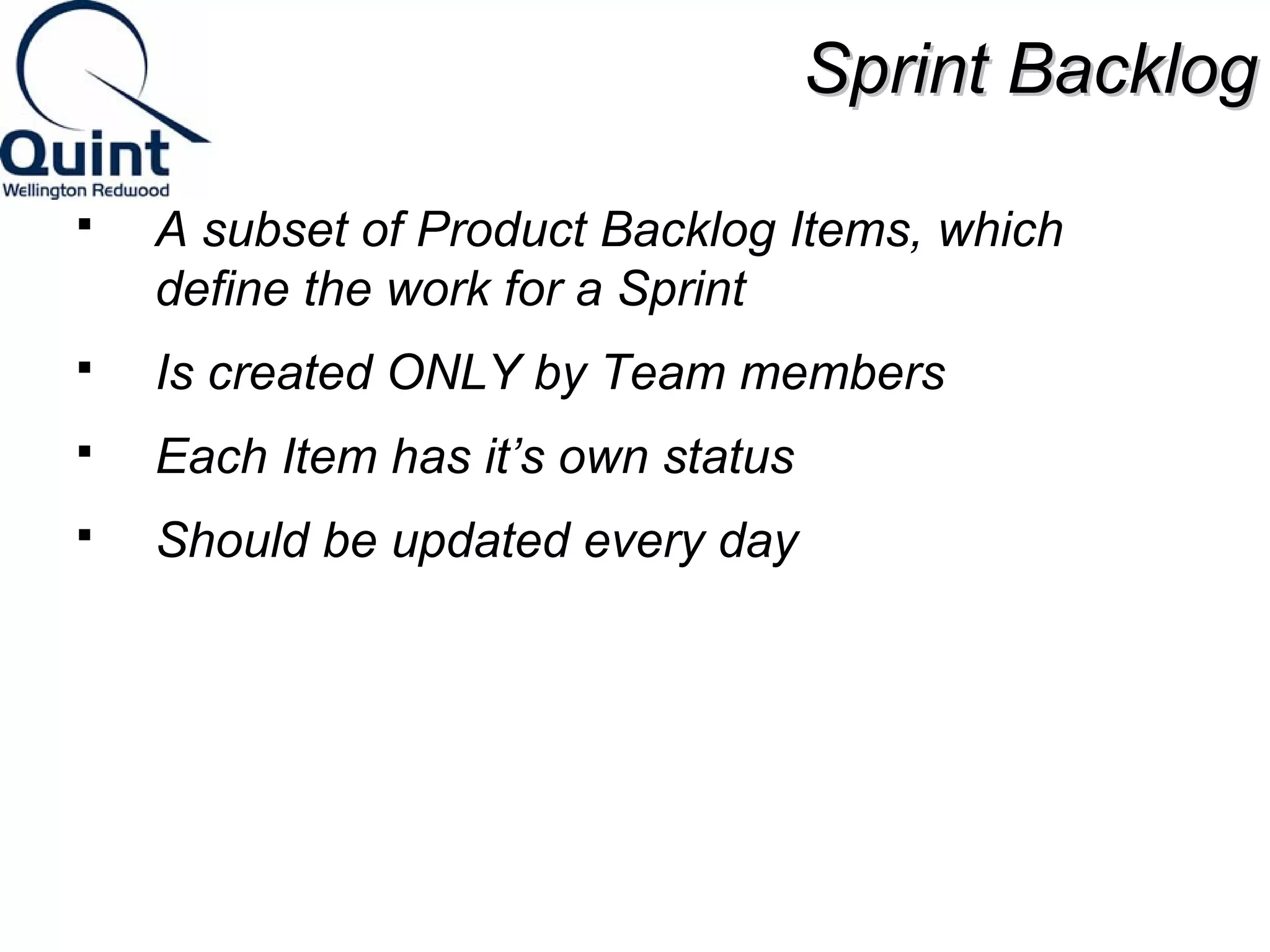 SSpprriinntt BBaacckklloogg 
 A subset of Product Backlog Items, which 
define the work for a Sprint 
 Is created ONLY by Team members 
 Each Item has it’s own status 
 Should be updated every day 
 